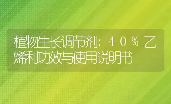 植物生长调节剂：40%乙烯利 | 适用防治对象及农作物使用方法说明书 | 植物农药