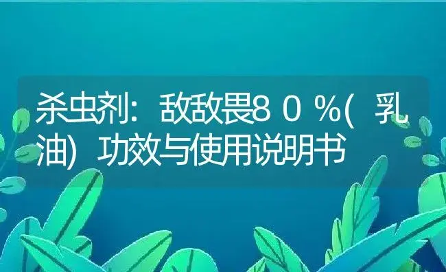 杀虫剂：敌敌畏80%(乳油) | 适用防治对象及农作物使用方法说明书 | 植物农药