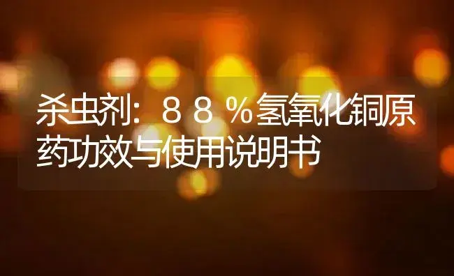 杀虫剂：88%氢氧化铜原药 | 适用防治对象及农作物使用方法说明书 | 植物农药