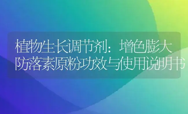 植物生长调节剂：增色膨大防落素原粉 | 适用防治对象及农作物使用方法说明书 | 植物农药