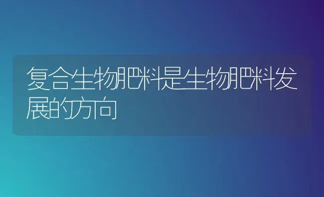 复合生物肥料是生物肥料发展的方向 | 植物肥料