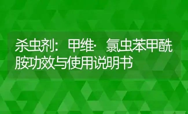 杀虫剂：甲维·氯虫苯甲酰胺 | 适用防治对象及农作物使用方法说明书 | 植物农药