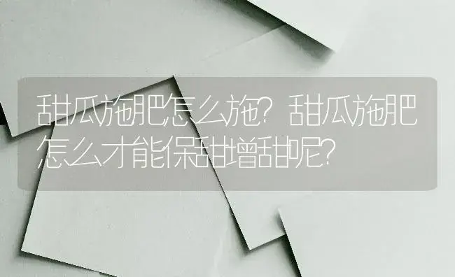 甜瓜施肥怎么施？甜瓜施肥怎么才能保甜增甜呢？ | 蔬菜种植