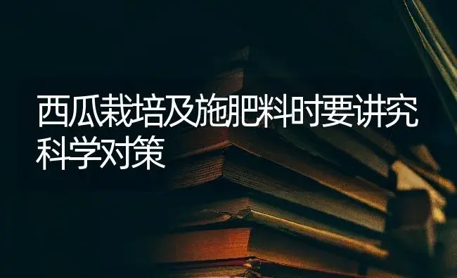 西瓜栽培及施肥料时要讲究科学对策 | 蔬菜种植