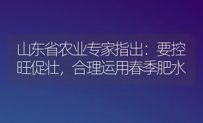 山东省农业专家指出：要控旺促壮，合理运用春季肥水 | 植物肥料