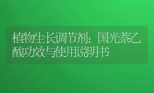 植物生长调节剂：国光萘乙酸 | 适用防治对象及农作物使用方法说明书 | 植物农药