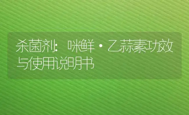 杀菌剂：咪鲜·乙蒜素 | 适用防治对象及农作物使用方法说明书 | 植物农药