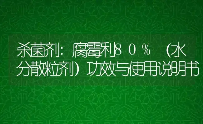 杀菌剂：腐霉利80%（水分散粒剂） | 适用防治对象及农作物使用方法说明书 | 植物农药