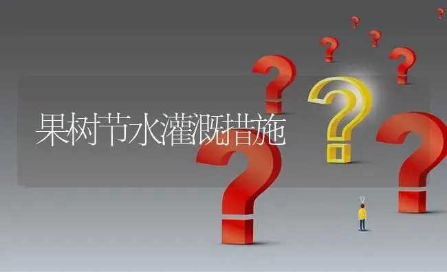 果树节水灌溉措施 | 农资农机