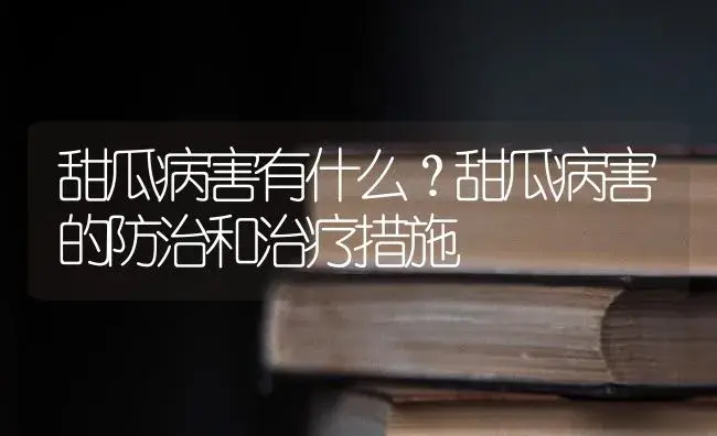 甜瓜病害有什么？甜瓜病害的防治和治疗措施 | 蔬菜种植