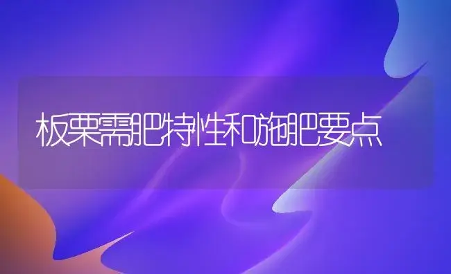 板栗需肥特性和施肥要点 | 植物肥料