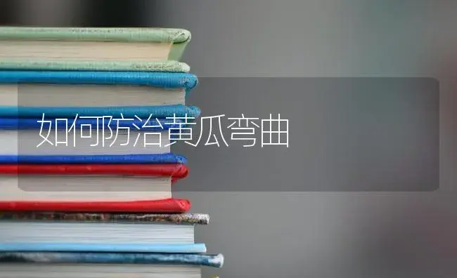 如何防治黄瓜弯曲 | 蔬菜种植