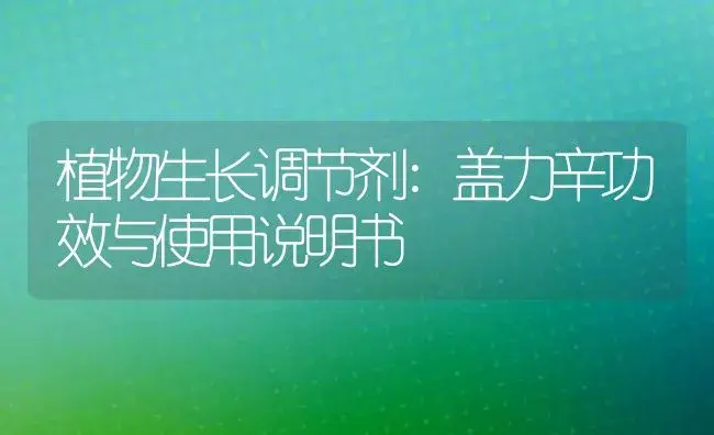 植物生长调节剂：盖力辛 | 适用防治对象及农作物使用方法说明书 | 植物农药