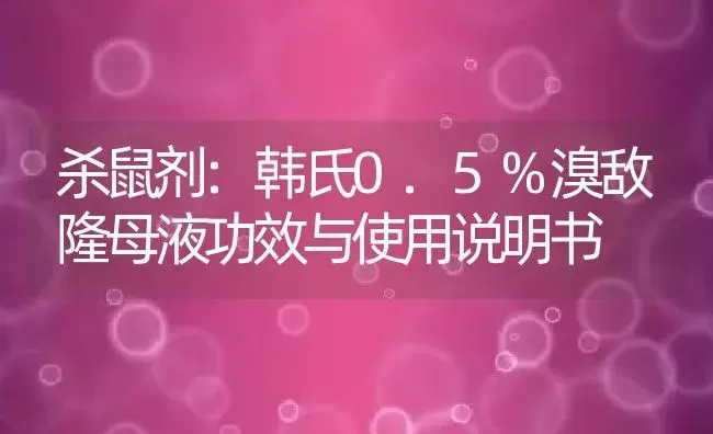 杀鼠剂：韩氏0.5%溴敌隆母液 | 适用防治对象及农作物使用方法说明书 | 植物农药