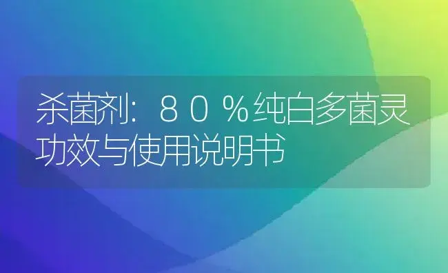 杀菌剂：80%纯白多菌灵 | 适用防治对象及农作物使用方法说明书 | 植物农药