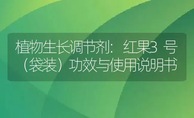 植物生长调节剂：红果3号（袋装） | 适用防治对象及农作物使用方法说明书 | 植物农药