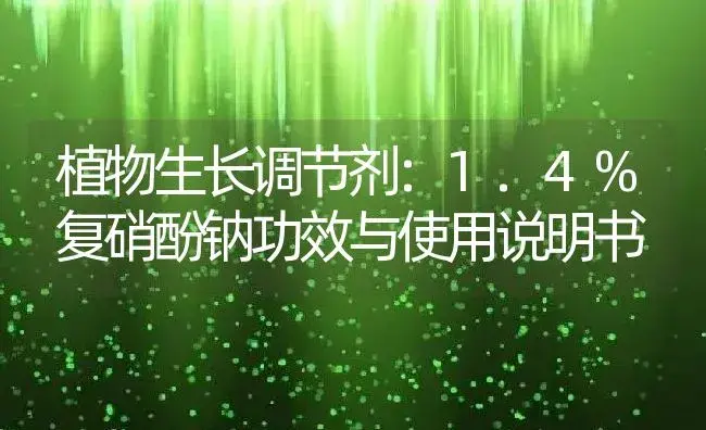 植物生长调节剂：1.4%复硝酚钠 | 适用防治对象及农作物使用方法说明书 | 植物农药