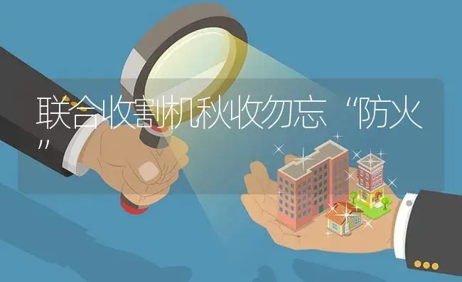 联合收割机秋收勿忘“防火” | 农资农机