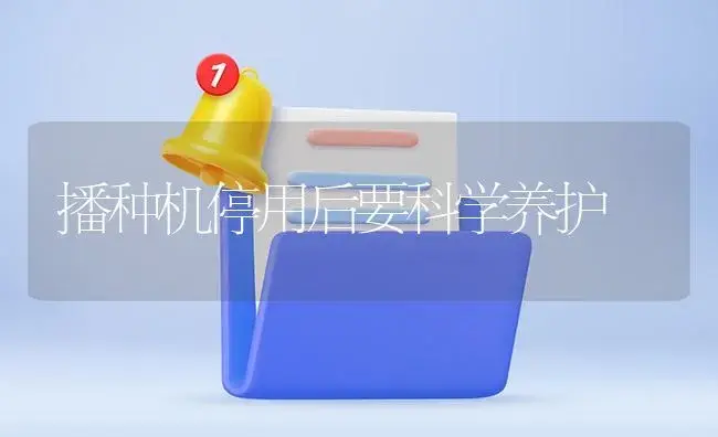 播种机停用后要科学养护 | 农资农机