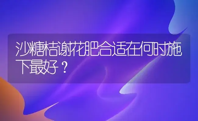 沙糖桔谢花肥合适在何时施下最好？ | 植物肥料