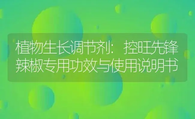 植物生长调节剂：控旺先锋辣椒专用 | 适用防治对象及农作物使用方法说明书 | 植物农药