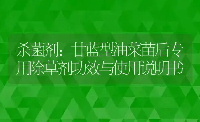 杀菌剂：甘蓝型油菜苗后专用除草剂 | 适用防治对象及农作物使用方法说明书 | 植物农药