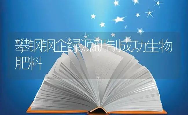 攀钢钢企绿源研制成功生物肥料 | 植物病虫害