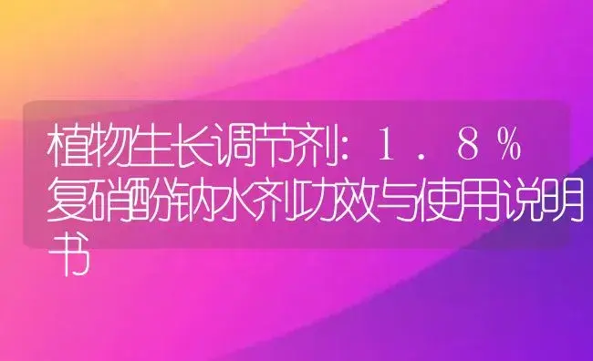 植物生长调节剂：1.8%复硝酚钠水剂 | 适用防治对象及农作物使用方法说明书 | 植物农药