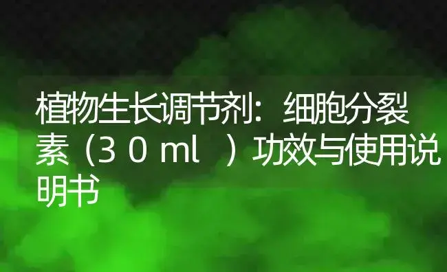 植物生长调节剂：细胞分裂素（30ml） | 适用防治对象及农作物使用方法说明书 | 植物农药