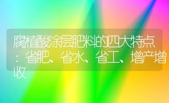 腐植酸涂层肥料的四大特点：省肥、省水、省工、增产增收 | 植物肥料