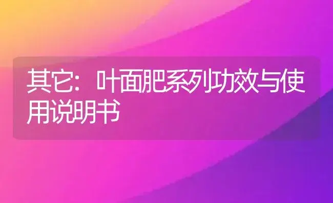 其它：叶面肥系列 | 适用防治对象及农作物使用方法说明书 | 植物肥料