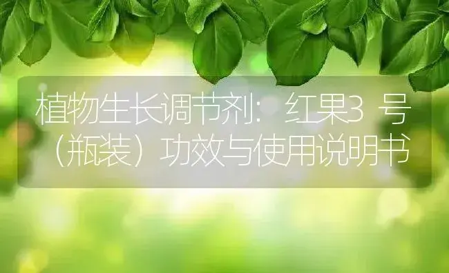 植物生长调节剂：红果3号（瓶装） | 适用防治对象及农作物使用方法说明书 | 植物农药