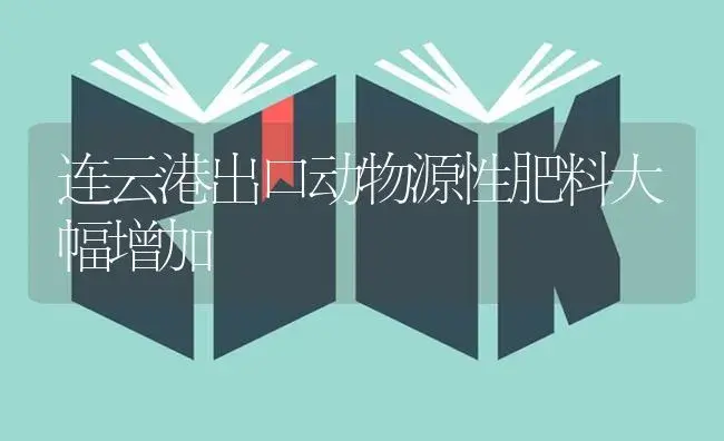 连云港出口动物源性肥料大幅增加 | 植物肥料