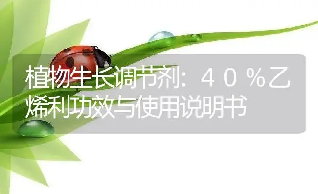 植物生长调节剂：40%乙烯利 | 适用防治对象及农作物使用方法说明书 | 植物农药