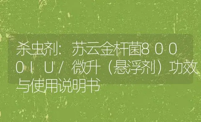 杀虫剂：苏云金杆菌8000IU/微升（悬浮剂） | 适用防治对象及农作物使用方法说明书 | 植物农药