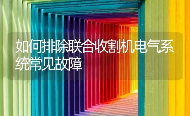 如何排除联合收割机电气系统常见故障 | 农资农机