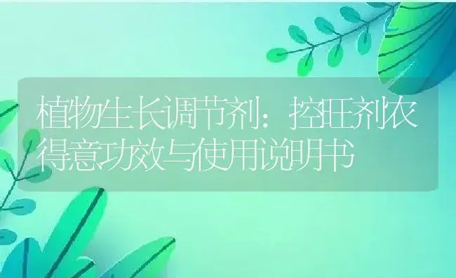 植物生长调节剂：控旺剂农得意 | 适用防治对象及农作物使用方法说明书 | 植物农药