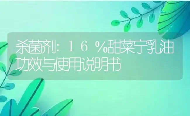 杀菌剂：16％甜菜宁乳油 | 适用防治对象及农作物使用方法说明书 | 植物农药