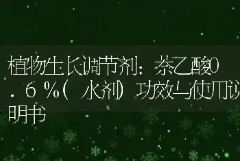 植物生长调节剂:萘乙酸0.6%(水剂)功效与使用说明书